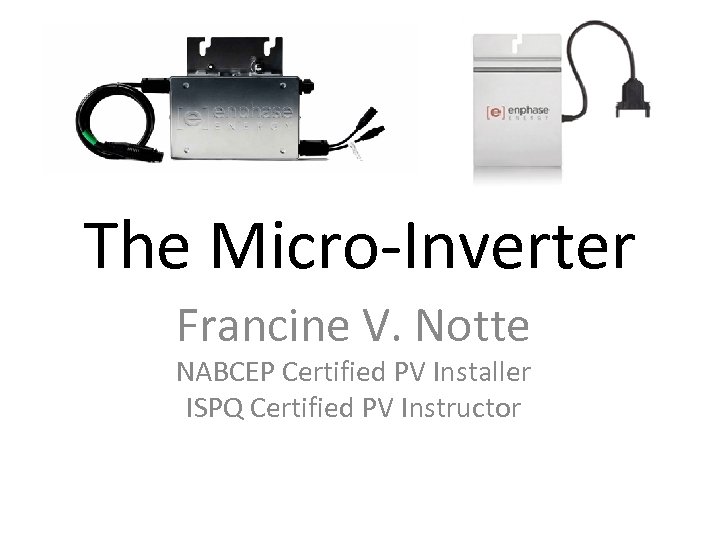 The Micro-Inverter Francine V. Notte NABCEP Certified PV Installer ISPQ Certified PV Instructor 