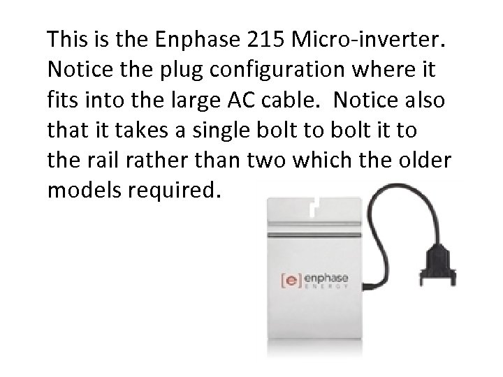This is the Enphase 215 Micro-inverter. Notice the plug configuration where it fits into