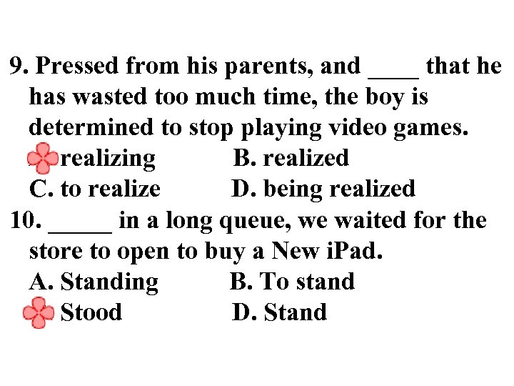 9. Pressed from his parents, and ____ that he has wasted too much time,