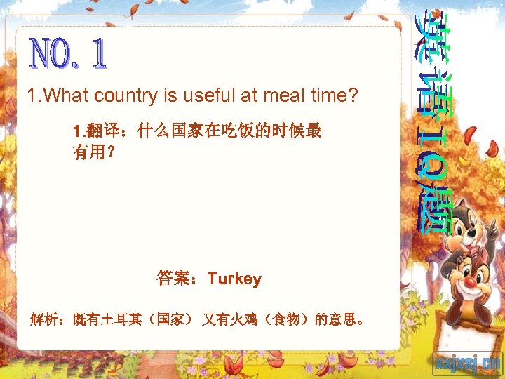 1. What country is useful at meal time? 1. 翻译：什么国家在吃饭的时候最 有用？ 答案：Turkey 解析：既有土耳其（国家） 又有火鸡（食物）的意思。