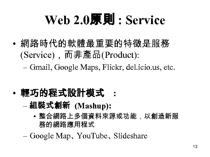 Web 2. 0原則 : Service • 網路時代的軟體最重要的特徵是服務 (Service)，而非產品(Product): – Gmail, Google Maps, Flickr, del.