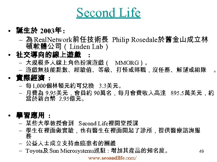 Second Life • 誕生於 2003年 : – 為 Real. Network前任技術長 Philip Rosedale於舊金山成立林 頓軟體公司（Linden Lab）