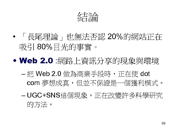 結論 • 「長尾理論」也無法否認 20%的網站正在 吸引 80%目光的事實。 • Web 2. 0 : 網路上資訊分享的現象與環境 – 把