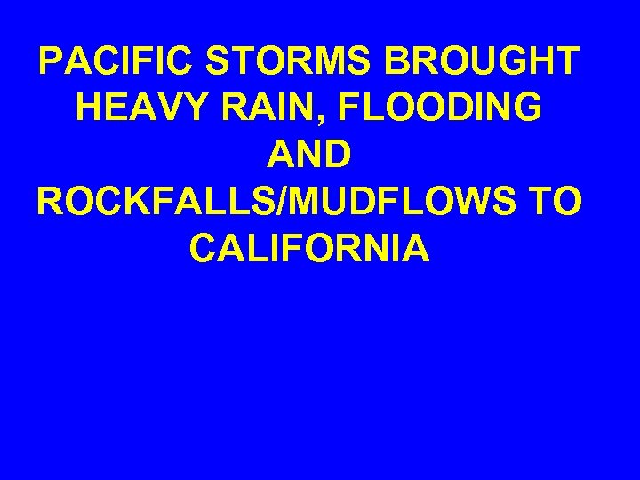 PACIFIC STORMS BROUGHT HEAVY RAIN, FLOODING AND ROCKFALLS/MUDFLOWS TO CALIFORNIA 