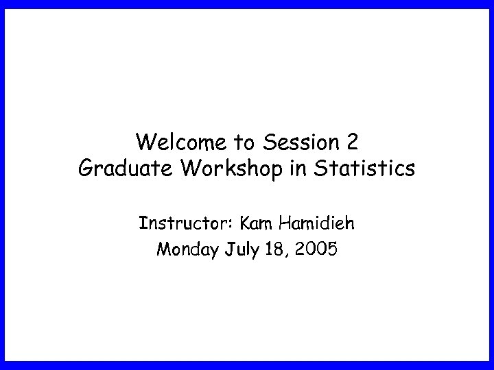 Welcome to Session 2 Graduate Workshop in Statistics Instructor: Kam Hamidieh Monday July 18,