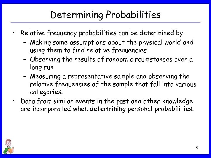 Determining Probabilities • Relative frequency probabilities can be determined by: – Making some assumptions