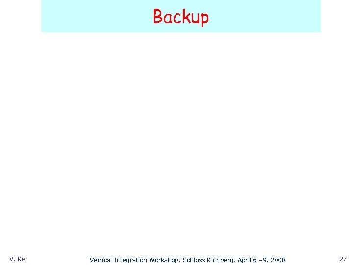 Backup V. Re Vertical Integration Workshop, Schloss Ringberg, April 6 – 9, 2008 27