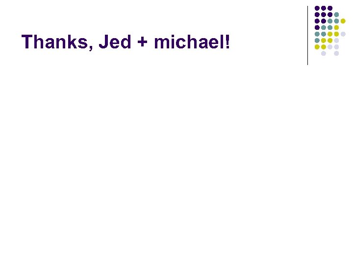 Thanks, Jed + michael! 