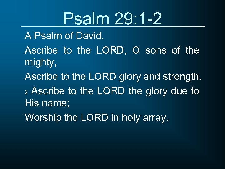 Psalm 29: 1 -2 A Psalm of David. Ascribe to the LORD, O sons