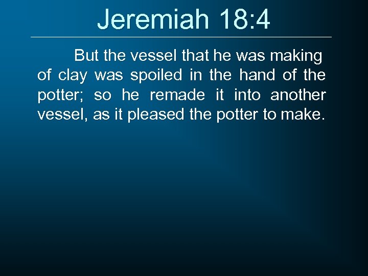 Jeremiah 18: 4 But the vessel that he was making of clay was spoiled