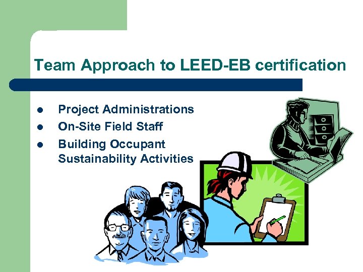 Team Approach to LEED-EB certification l l l Project Administrations On-Site Field Staff Building