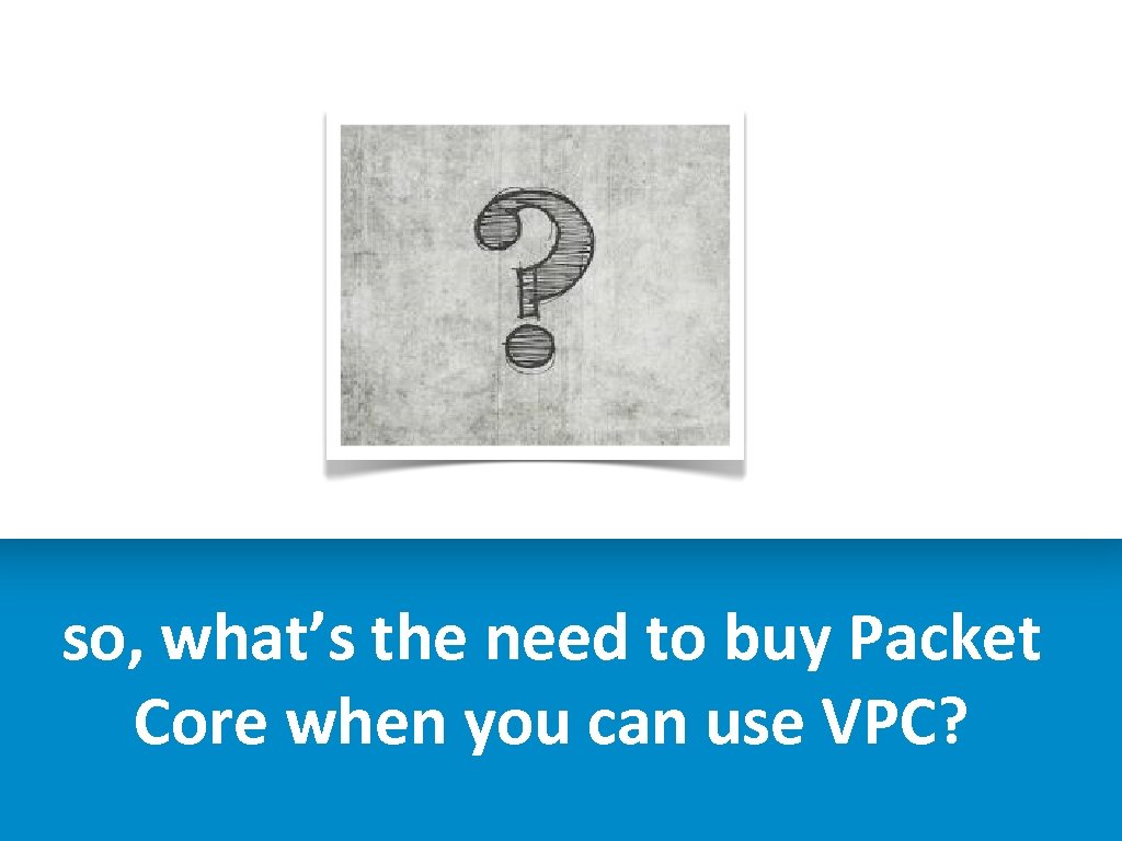 so, what’s the need to buy Packet Core when you can use VPC? 