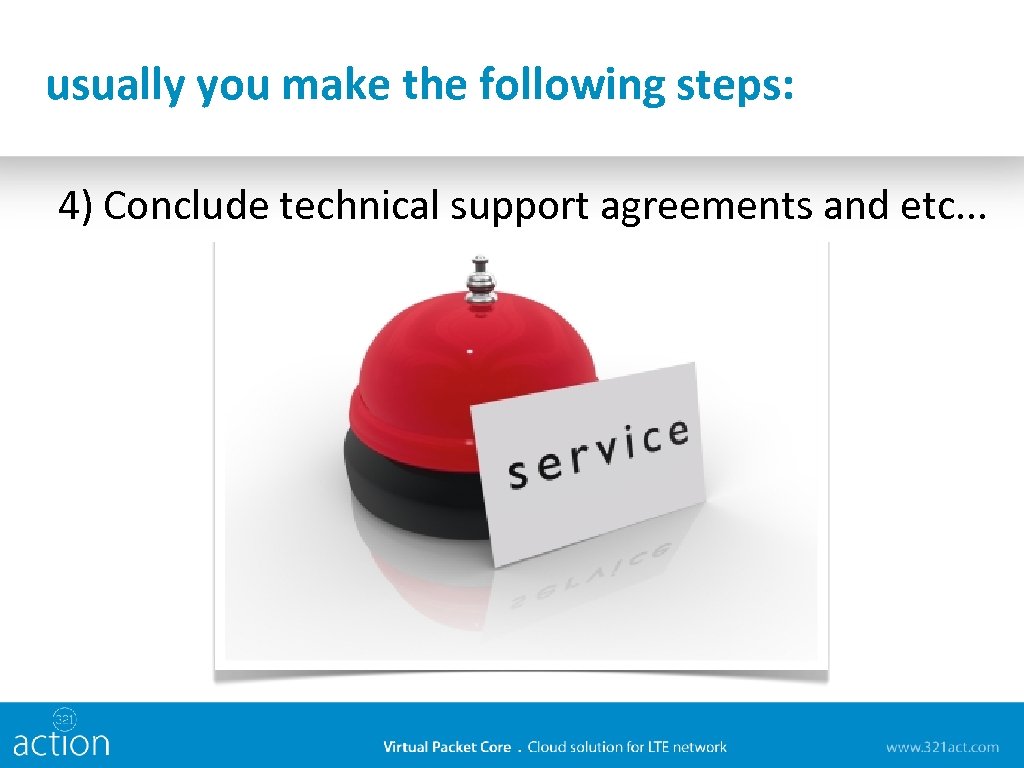 usually you make the following steps: 4) Conclude technical support agreements and etc. .