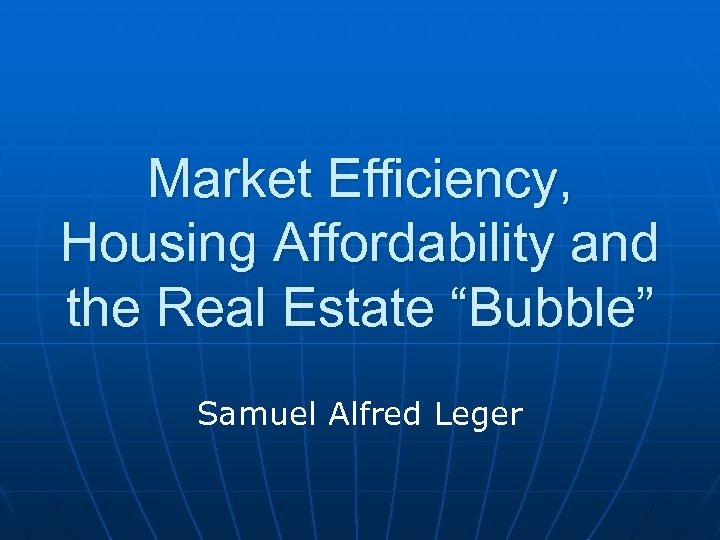 Market Efficiency, Housing Affordability and the Real Estate “Bubble” Samuel Alfred Leger 