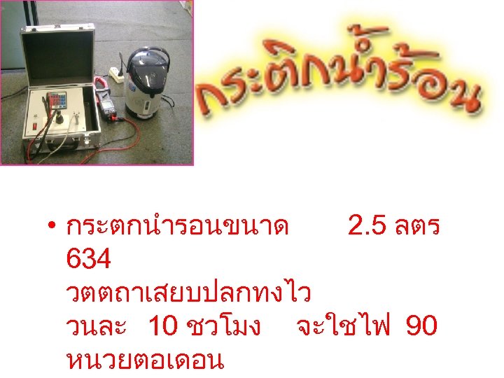  • กระตกนำรอนขนาด 2. 5 ลตร 634 วตตถาเสยบปลกทงไว วนละ 10 ชวโมง จะใชไฟ 90 หนวยตอเดอน