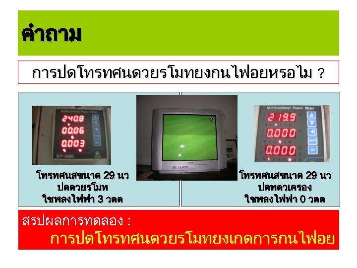 คำถาม การปดโทรทศนดวยรโมทยงกนไฟอยหรอไม ? โทรทศนสขนาด 29 นว ปดดวยรโมท ใชพลงไฟฟา 3 วตต สรปผลการทดลอง : โทรทศนสขนาด 29