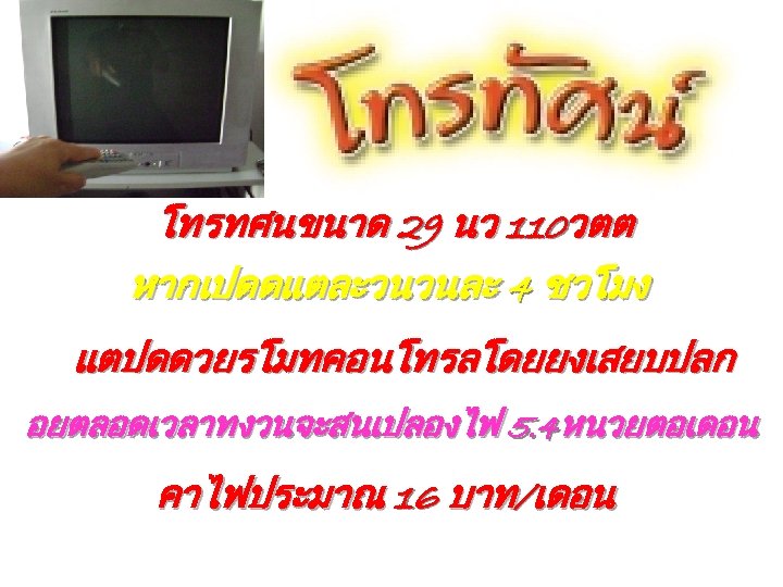 โทรทศนขนาด 29 นว 110วตต หากเปดดแตละวนวนละ 4 ชวโมง แตปดดวยรโมทคอนโทรลโดยยงเสยบปลก อยตลอดเวลาทงวนจะสนเปลองไฟ 5. 4หนวยตอเดอน คาไฟประมาณ 16 บาท/เดอน