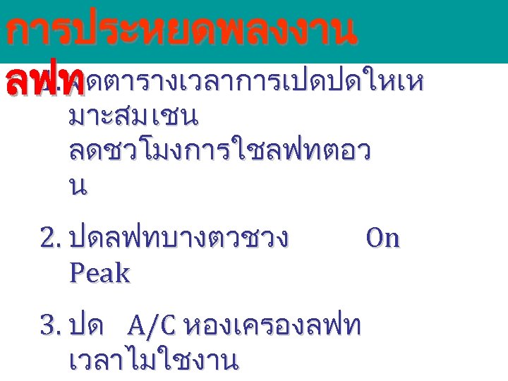 การประหยดพลงงาน 1. จดตารางเวลาการเปดปดใหเห ลฟท มาะสม เชน ลดชวโมงการใชลฟทตอว น 2. ปดลฟทบางตวชวง Peak 3. ปด A/C