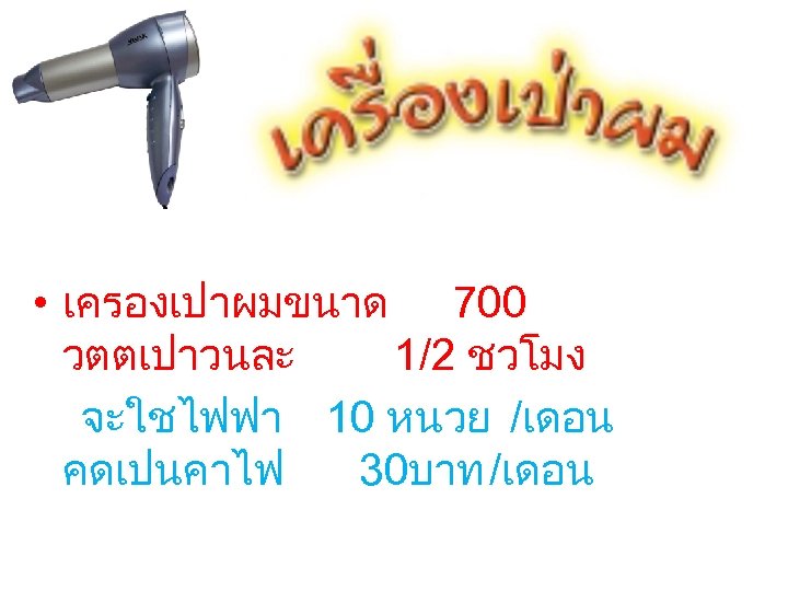  • เครองเปาผมขนาด 700 วตตเปาวนละ 1/2 ชวโมง จะใชไฟฟา 10 หนวย /เดอน คดเปนคาไฟ 30บาท /เดอน