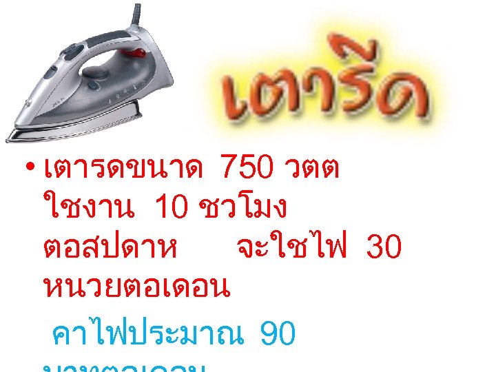  • เตารดขนาด 750 วตต ใชงาน 10 ชวโมง ตอสปดาห จะใชไฟ 30 หนวยตอเดอน คาไฟประมาณ 90