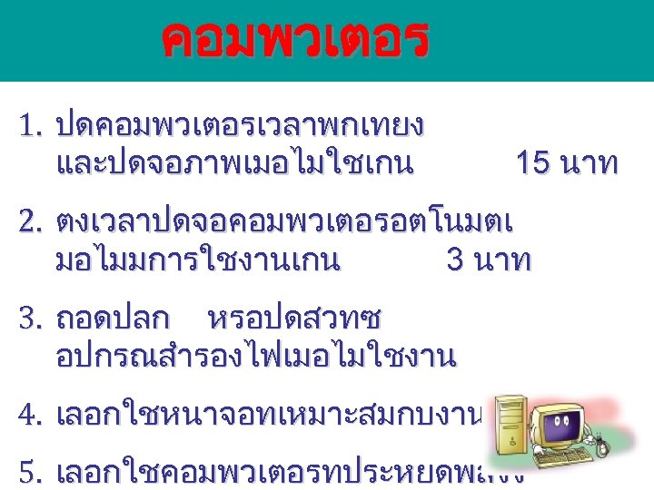 คอมพวเตอร 1. ปดคอมพวเตอรเวลาพกเทยง และปดจอภาพเมอไมใชเกน 15 นาท 2. ตงเวลาปดจอคอมพวเตอรอตโนมตเ มอไมมการใชงานเกน 3 นาท 3. ถอดปลก หรอปดสวทซ