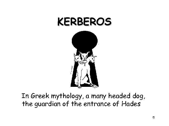 KERBEROS In Greek mythology, a many headed dog, the guardian of the entrance of