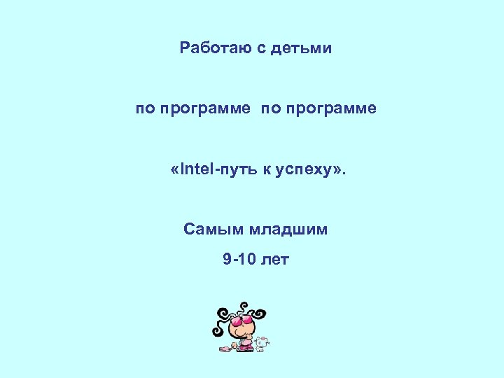 Работаю с детьми по программе «Intel-путь к успеху» . Самым младшим 9 -10 лет