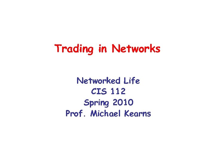 Trading in Networks Networked Life CIS 112 Spring 2010 Prof. Michael Kearns 