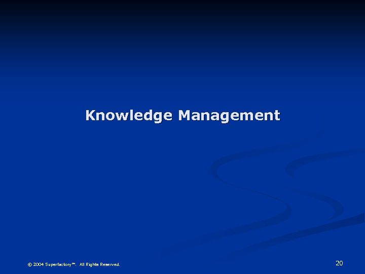 Knowledge Management © 2004 Superfactory™. All Rights Reserved. 20 
