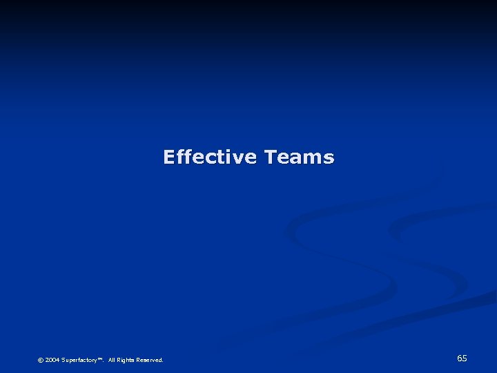 Effective Teams © 2004 Superfactory™. All Rights Reserved. 65 