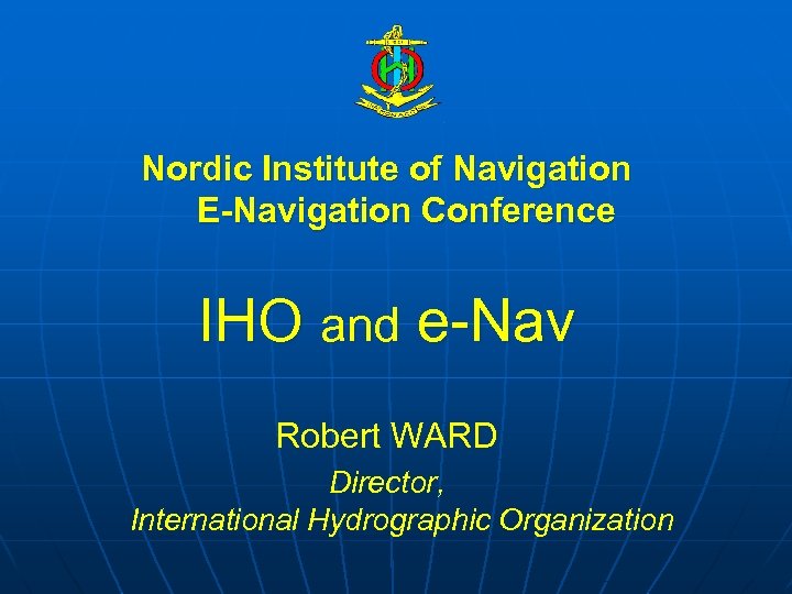 Nordic Institute of Navigation E-Navigation Conference IHO and e-Nav Robert WARD Director, International Hydrographic