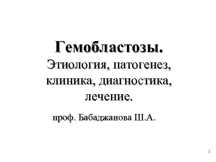 Гемобластозы. Этиология, патогенез, клиника, диагностика, лечение. проф. Бабаджанова Ш. А. 1 
