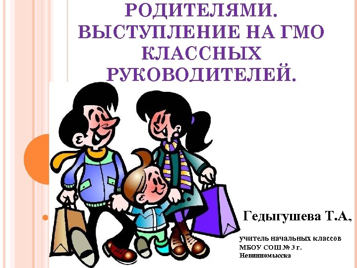 РОДИТЕЛЯМИ. ВЫСТУПЛЕНИЕ НА ГМО КЛАССНЫХ РУКОВОДИТЕЛЕЙ. Гедыгушева Т. А. , учитель начальных классов МБОУ