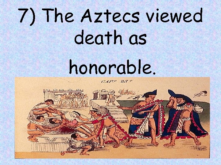 7) The Aztecs viewed death as honorable. 10 