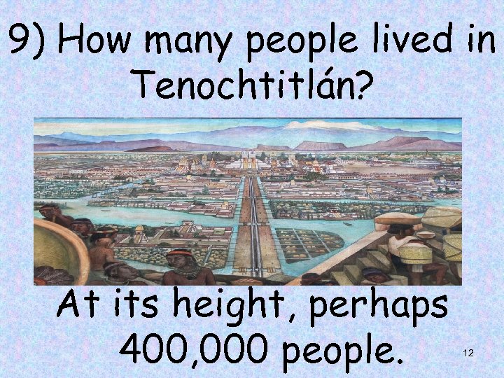 9) How many people lived in Tenochtitlán? At its height, perhaps 400, 000 people.
