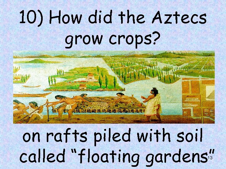 10) How did the Aztecs grow crops? on rafts piled with soil called “floating