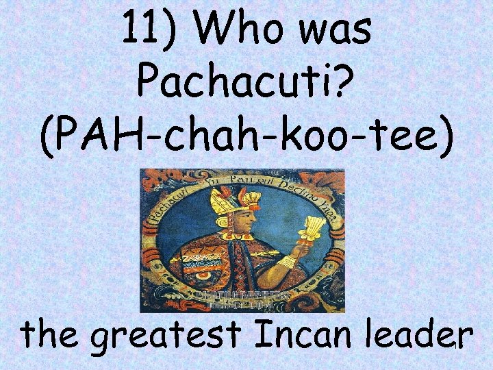 11) Who was Pachacuti? (PAH-chah-koo-tee) the greatest Incan leader 15 