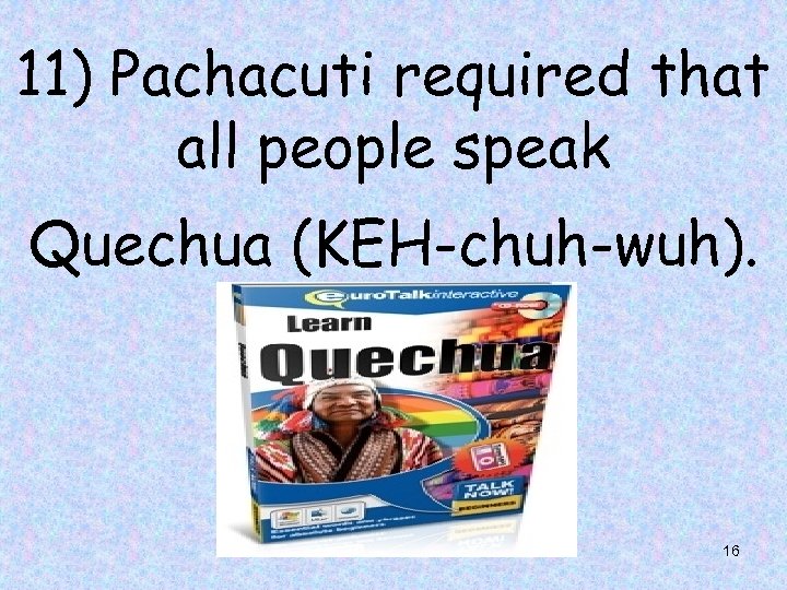 11) Pachacuti required that all people speak Quechua (KEH-chuh-wuh). 16 