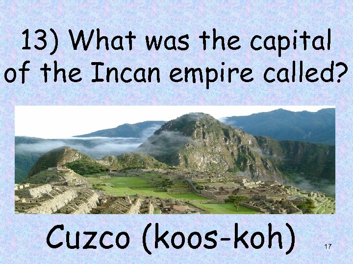 13) What was the capital of the Incan empire called? Cuzco (koos-koh) 17 