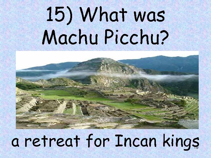 15) What was Machu Picchu? a retreat for Incan kings 19 