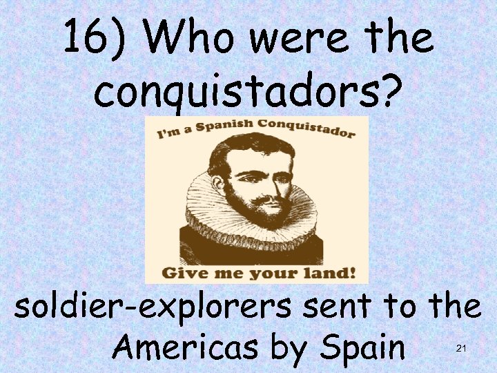 16) Who were the conquistadors? soldier-explorers sent to the Americas by Spain 21 
