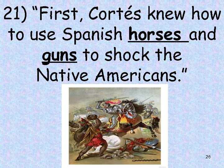 21) “First, Cortés knew how to use Spanish horses and guns to shock the