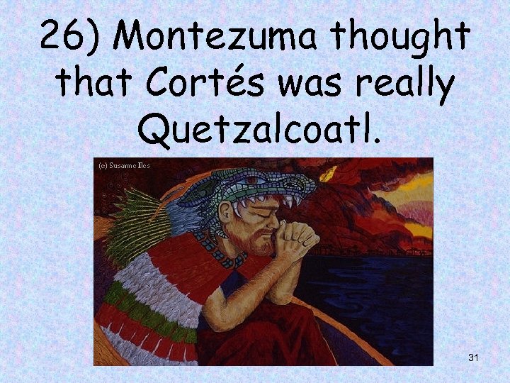 26) Montezuma thought that Cortés was really Quetzalcoatl. 31 
