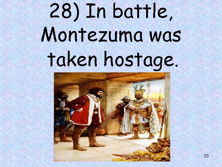 28) In battle, Montezuma was taken hostage. 33 
