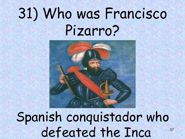 31) Who was Francisco Pizarro? Spanish conquistador who defeated the Inca 37 