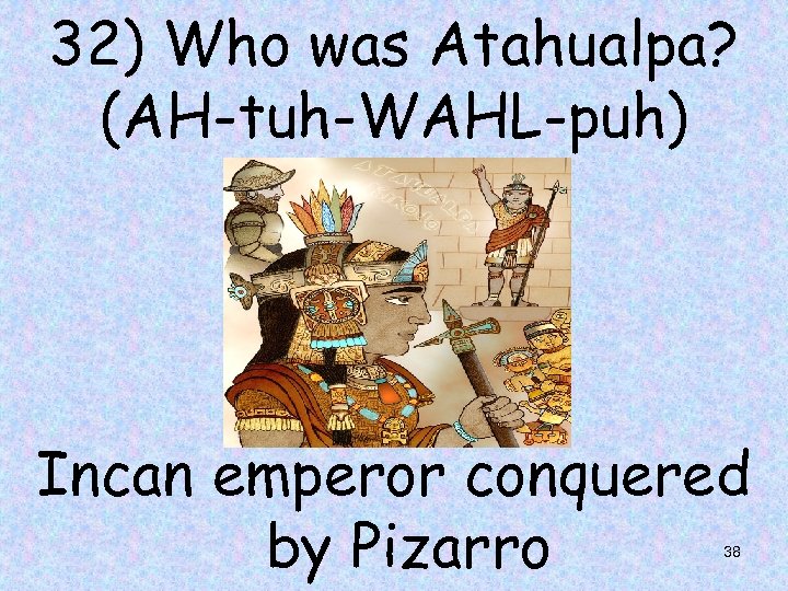32) Who was Atahualpa? (AH-tuh-WAHL-puh) Incan emperor conquered by Pizarro 38 