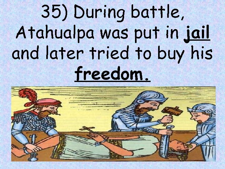 35) During battle, Atahualpa was put in jail and later tried to buy his