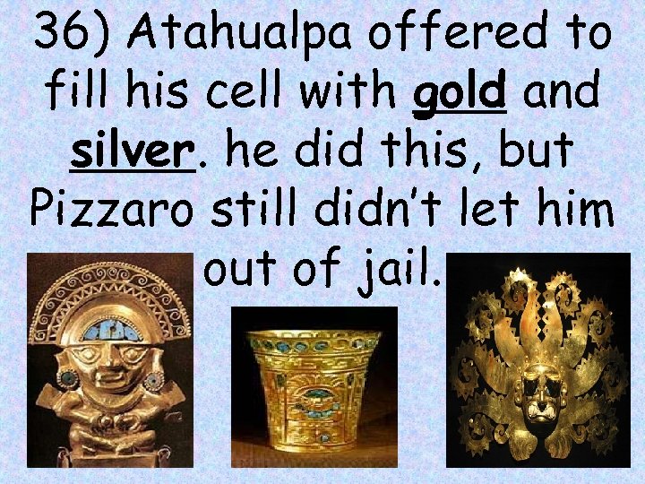 36) Atahualpa offered to fill his cell with gold and silver. he did this,