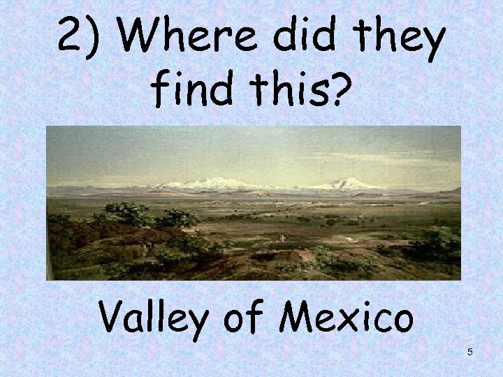 2) Where did they find this? Valley of Mexico 5 