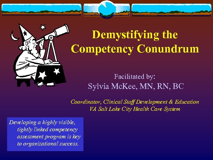 Demystifying the Competency Conundrum Facilitated by: Sylvia Mc. Kee, MN, RN, BC Coordinator, Clinical
